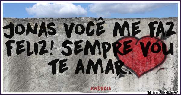Jonas você me faz feliz! Sempre vou te amar.
