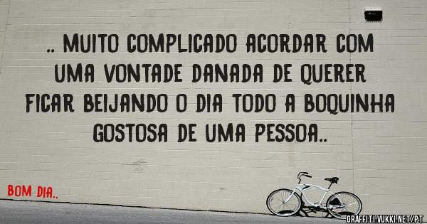 .. muito complicado acordar com uma vontade danada de querer ficar beijando o dia todo a boquinha gostosa de uma pessoa..
