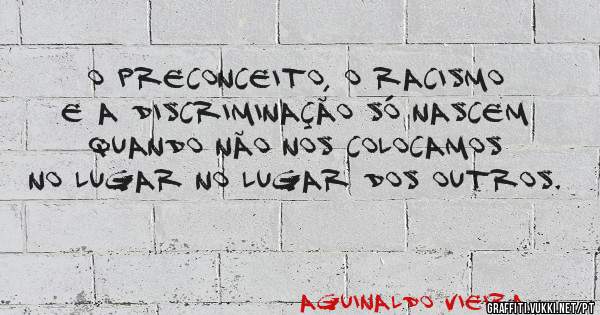 O preconceito, o racismo e a discriminação só nascem quando não nos colocamos no lugar no lugar dos outros.
