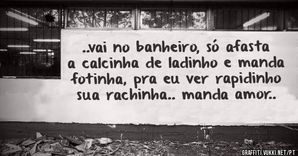 ..vai no banheiro, só afasta a calcinha de ladinho e manda fotinha, pra eu ver rapidinho sua rachinha.. manda amor..