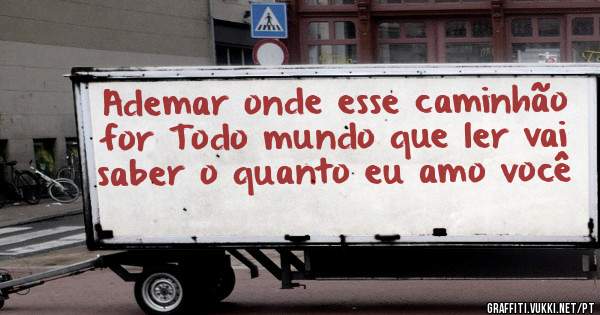 Ademar onde esse caminhão for Todo mundo que ler vai saber o quanto eu amo você 
