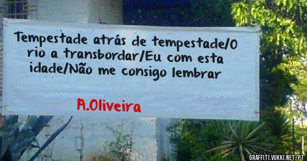 Tempestade atrás de tempestade/O rio a transbordar/Eu com esta idade/Não me consigo lembrar