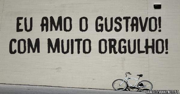 Eu amo o Gustavo!
Com muito orgulho! 