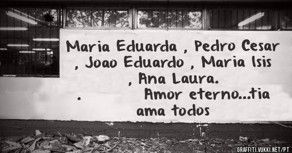 Maria Eduarda , Pedro Cesar , Joao Eduardo , Maria Isis , Ana Laura.                   .          Amor eterno...tia ama todos