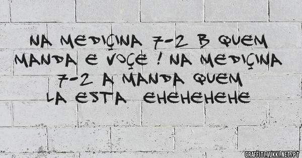 Na mediçina 7-2 B quem manda e voçe ! Na mediçina 7-2 A manda quem la esta  ehehehehe