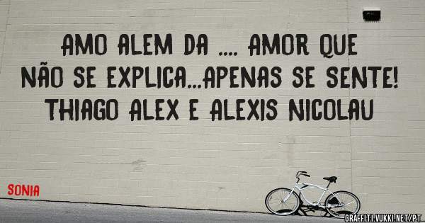 Amo alem da .... Amor que não se explica...Apenas se SENTE!
   Thiago Alex e Alexis Nicolau