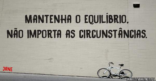 Mantenha o equilíbrio, não importa as circunstâncias. 