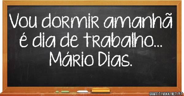 Vou dormir amanhã é dia de trabalho...
Mário Dias.