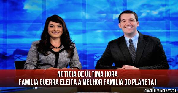 Noticia de última hora 
Familia Guerra eleita a melhor familia do planeta !