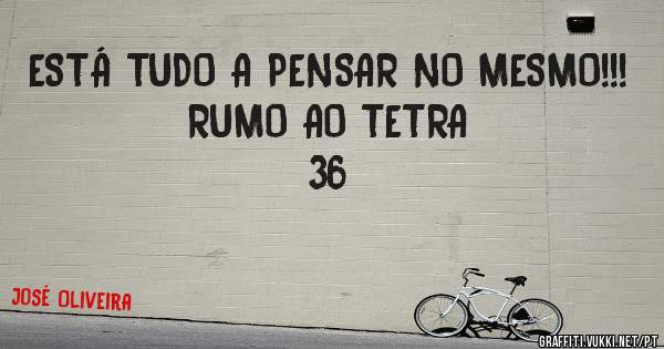 ESTÁ TUDO A PENSAR NO MESMO!!!
               RUMO AO TETRA
                            36