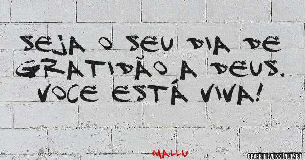 Seja o seu dia de gratidão a Deus. Voce está viva!