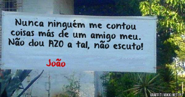 Nunca ninguém me contou coisas más de um amigo meu. Não dou AZO a tal, não escuto!