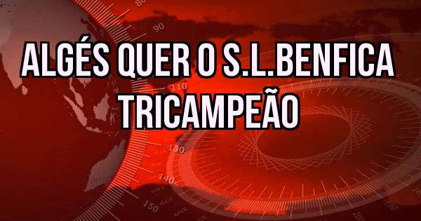 Algés quer o S.L.Benfica TriCampeão