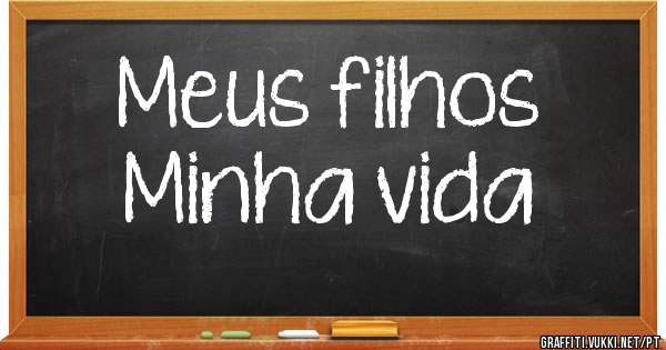 Meus filhos 
Minha vida