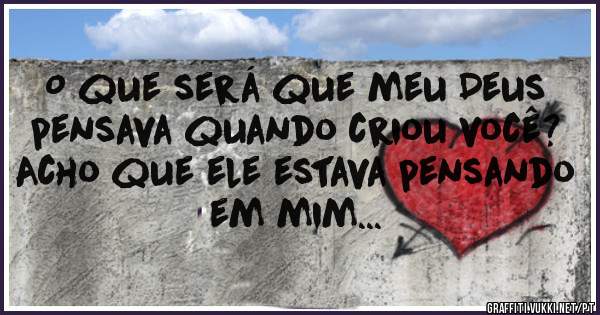 O que será que meu Deus pensava quando criou você? Acho que ele estava pensando em mim...