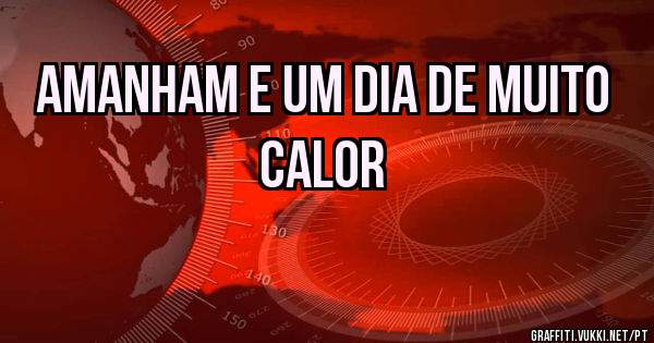 amanham e um dia de muito calor