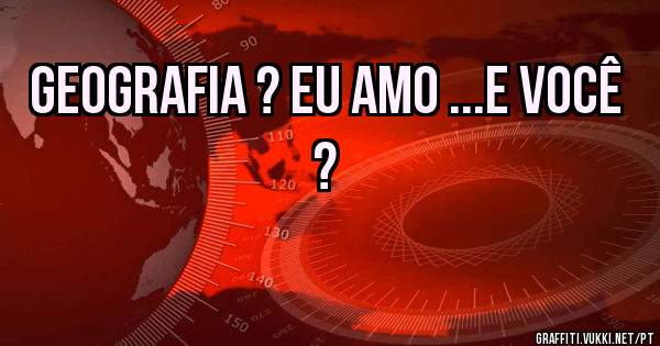 Geografia ? Eu amo ...e você ?