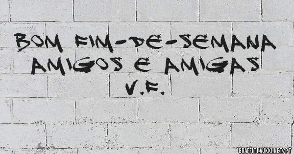 Bom fim-de-semana
Amigos e Amigas
V.F.