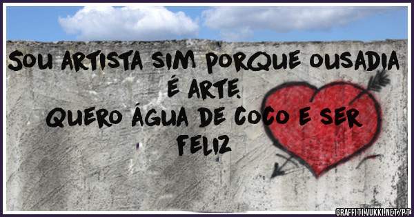 Sou artista sim porque ousadia é arte.
Quero água de coco e ser feliz