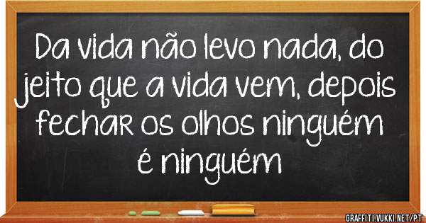 Da vida não levo nada, do jeito que a vida vem, depois fechar os olhos ninguém é ninguém 