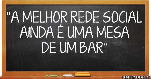''A MELHOR REDE SOCIAL AINDA É UMA MESA DE UM BAR''