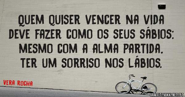 Quem quiser vencer na vida deve fazer como os seus sábios: mesmo com a alma partida, ter um sorriso nos lábios.
