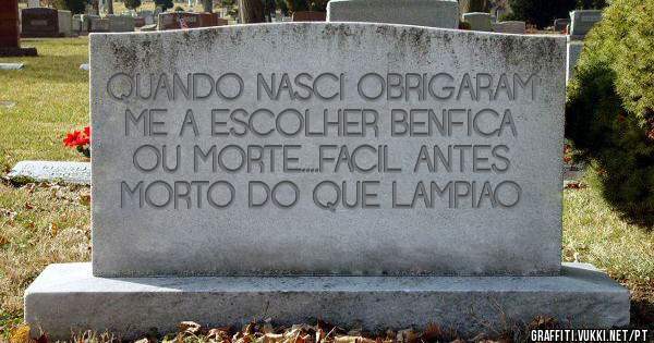 QUANDO NASCI OBRIGARAM ME A ESCOLHER BENFICA OU MORTE....FACIL ANTES MORTO DO QUE LAMPIAO