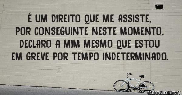 É UM DIREITO QUE ME ASSISTE, POR CONSEGUINTE NESTE MOMENTO, DECLARO A MIM MESMO QUE ESTOU EM GREVE POR TEMPO INDETERMINADO.