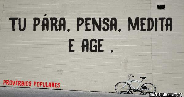 Tu pára, pensa, medita e age .
