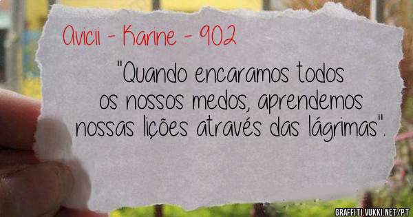 ''Quando encaramos todos os nossos medos, aprendemos nossas lições através das lágrimas''.