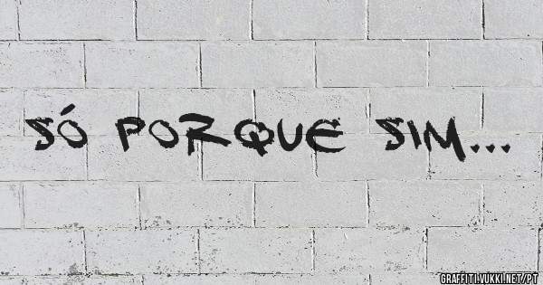 Só porque sim...