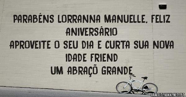 PARABÉNS LORRANNA MANUELLE, FELIZ ANIVERSÁRIO
APROVEITE O SEU DIA E CURTA SUA NOVA IDADE FRIEND
UM ABRAÇÕ GRANDE