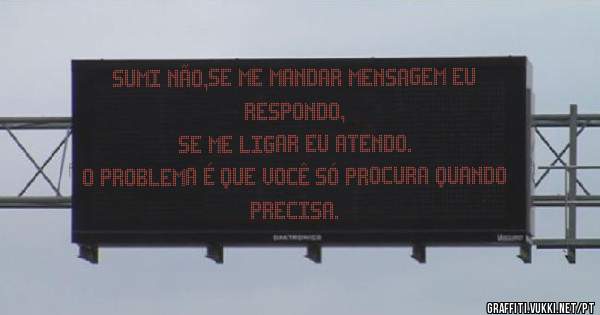 Sumi não,se me mandar mensagem eu respondo,
se me ligar eu atendo.
O problema é que você só procura quando precisa.