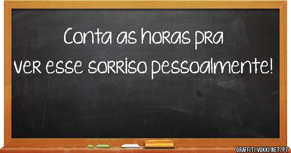 Conta as horas pra ver esse sorriso pessoalmente!
