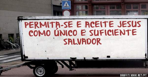 PERMITA-SE E ACEITE JESUS
 COMO ÚNICO E SUFICIENTE 
SALVADOR