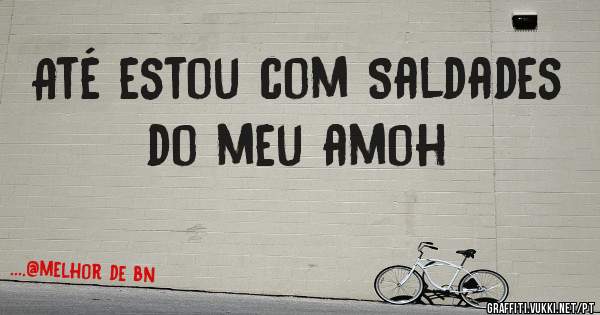 Até estou com Saldades do meu amoh