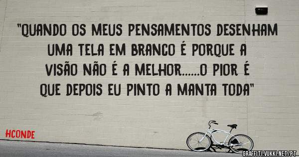 ''quando os meus pensamentos desenham uma tela em branco é porque a visão não é a melhor......o pior é que depois eu pinto a manta toda''
