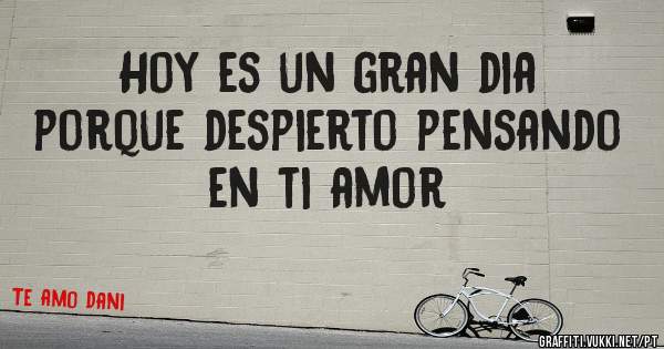 Hoy es un gran dia porque despierto pensando en ti amor