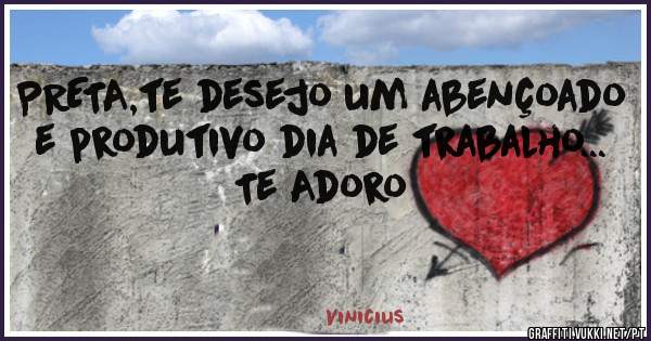 PRETA,te desejo um abençoado e produtivo dia de trabalho... Te Adoro