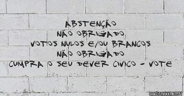 ABSTENÇÃO
NÃO OBRIGADO
VOTOS NULOS E/OU BRANCOS
NÃO OBRIGADO
CUMPRA O SEU DEVER CIVICO - VOTE
