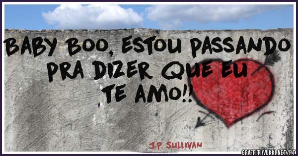 Baby Boo, estou passando pra dizer que eu te amo!!