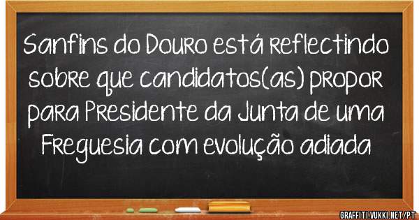 Sanfins do Douro está reflectindo sobre que candidatos(as) propor para Presidente da Junta de uma Freguesia com evolução adiada