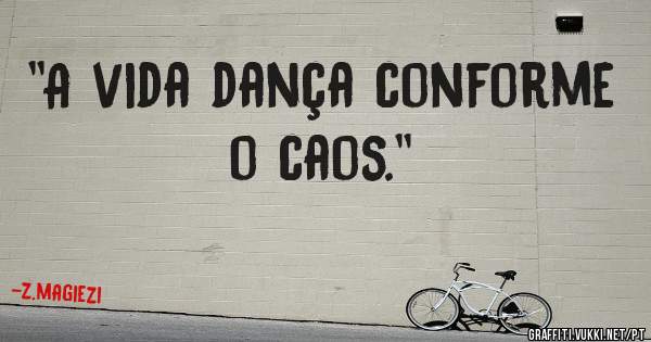 ''A vida dança conforme o caos.''
