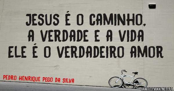 Jesus é o caminho, a verdade e a vida 
Ele é o verdadeiro amor 