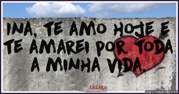 Ina, te amo hoje e te amarei por toda a minha vida.