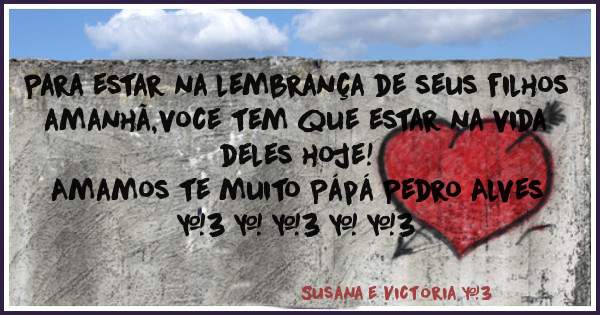 Para estar na lembrança de seus filhos amanhã,voce tem que estar na vida deles hoje! 
 Amamos te muito Pápá Pedro Alves <3 + <3 = <3 