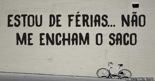 Estou de férias... não me encham o saco