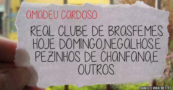 REAL CLUBE DE BRASFEMES HOJE DOMINGO,NEGALHOS.E PEZINHOS DE CHANFANA,E OUTROS.