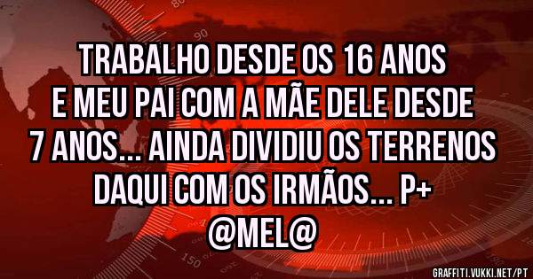 Trabalho desde os 16 anos e meu pai com a mãe dele desde 7 anos... Ainda dividiu os terrenos daqui com os irmãos... P+
@MEL@
