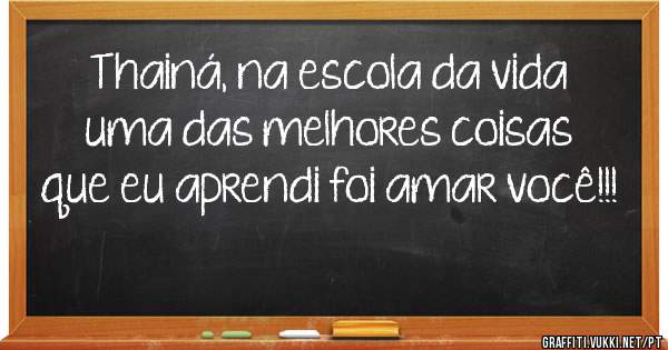 Thainá, na escola da vida uma das melhores coisas que eu aprendi foi amar você!!!